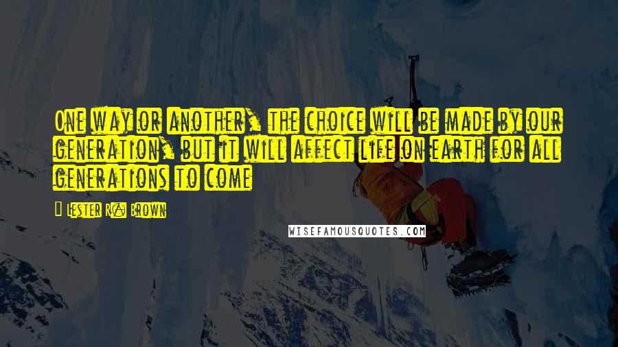 Lester R. Brown Quotes: One way or another, the choice will be made by our generation, but it will affect life on earth for all generations to come