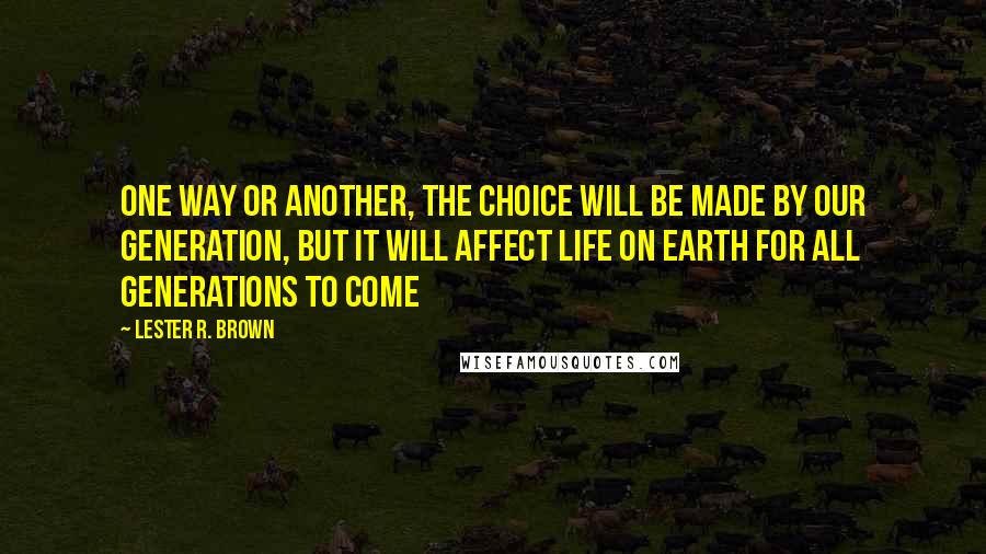 Lester R. Brown Quotes: One way or another, the choice will be made by our generation, but it will affect life on earth for all generations to come