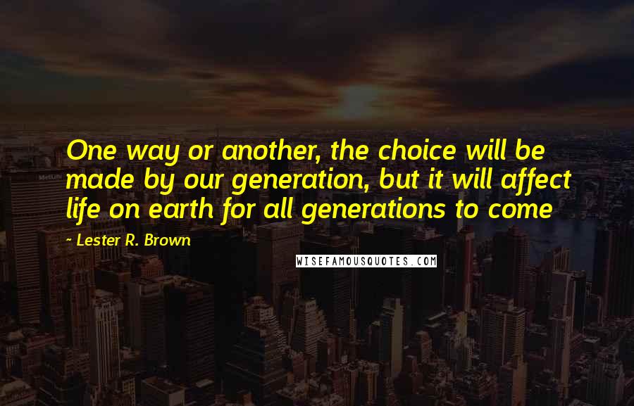 Lester R. Brown Quotes: One way or another, the choice will be made by our generation, but it will affect life on earth for all generations to come