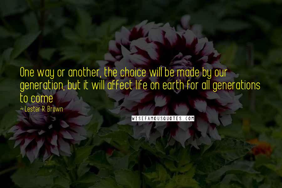 Lester R. Brown Quotes: One way or another, the choice will be made by our generation, but it will affect life on earth for all generations to come