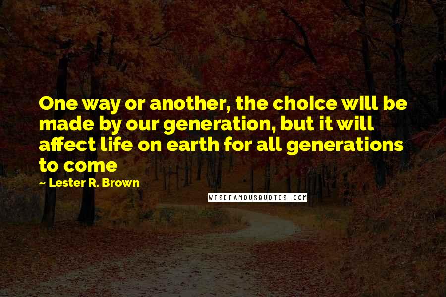 Lester R. Brown Quotes: One way or another, the choice will be made by our generation, but it will affect life on earth for all generations to come