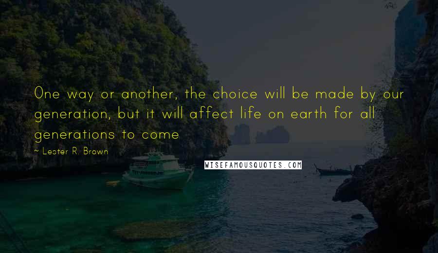 Lester R. Brown Quotes: One way or another, the choice will be made by our generation, but it will affect life on earth for all generations to come