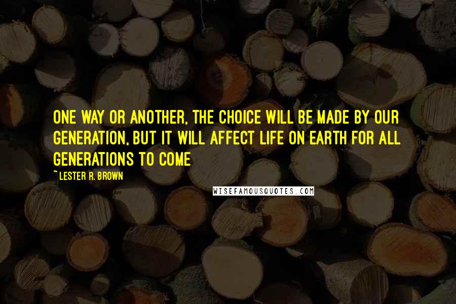 Lester R. Brown Quotes: One way or another, the choice will be made by our generation, but it will affect life on earth for all generations to come