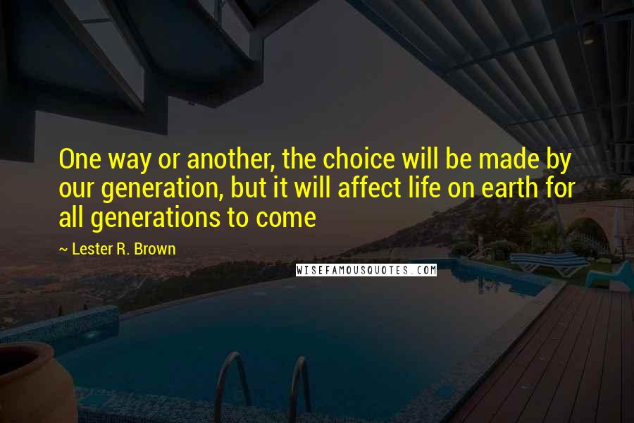 Lester R. Brown Quotes: One way or another, the choice will be made by our generation, but it will affect life on earth for all generations to come