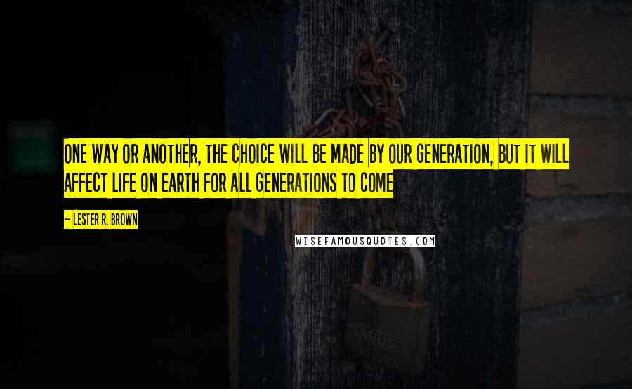 Lester R. Brown Quotes: One way or another, the choice will be made by our generation, but it will affect life on earth for all generations to come