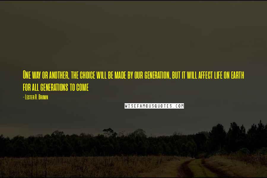 Lester R. Brown Quotes: One way or another, the choice will be made by our generation, but it will affect life on earth for all generations to come