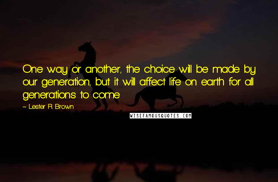 Lester R. Brown Quotes: One way or another, the choice will be made by our generation, but it will affect life on earth for all generations to come