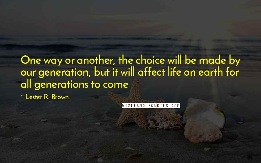 Lester R. Brown Quotes: One way or another, the choice will be made by our generation, but it will affect life on earth for all generations to come