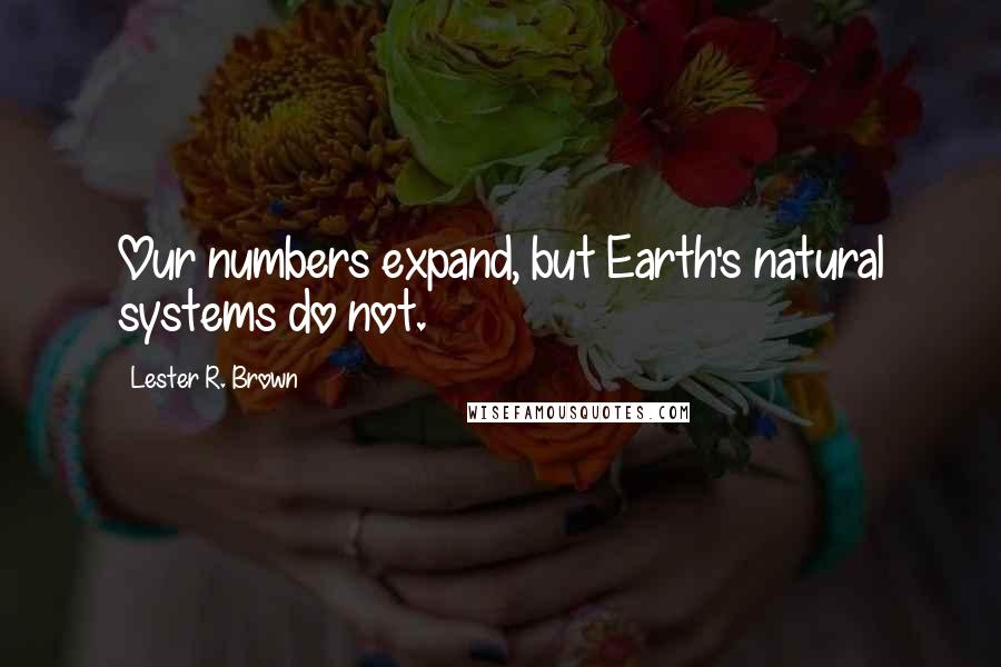 Lester R. Brown Quotes: Our numbers expand, but Earth's natural systems do not.