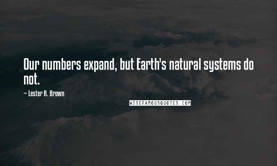 Lester R. Brown Quotes: Our numbers expand, but Earth's natural systems do not.