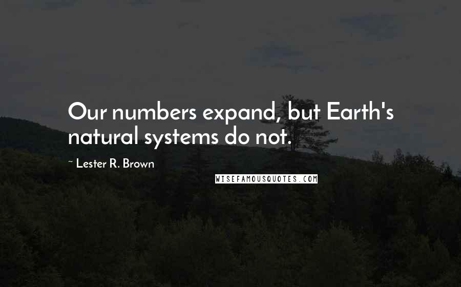 Lester R. Brown Quotes: Our numbers expand, but Earth's natural systems do not.