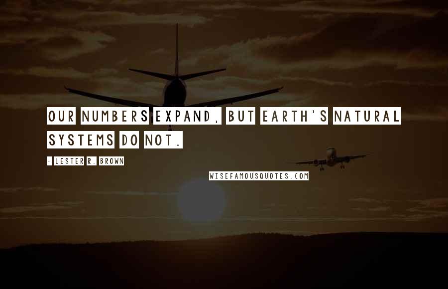 Lester R. Brown Quotes: Our numbers expand, but Earth's natural systems do not.