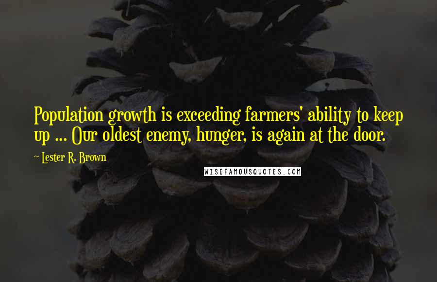 Lester R. Brown Quotes: Population growth is exceeding farmers' ability to keep up ... Our oldest enemy, hunger, is again at the door.