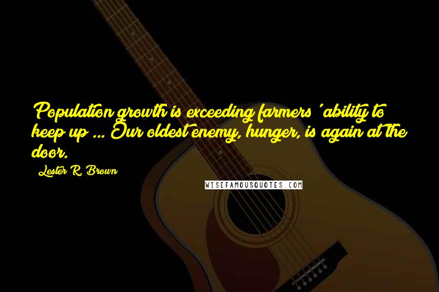 Lester R. Brown Quotes: Population growth is exceeding farmers' ability to keep up ... Our oldest enemy, hunger, is again at the door.