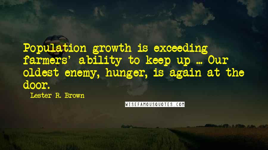 Lester R. Brown Quotes: Population growth is exceeding farmers' ability to keep up ... Our oldest enemy, hunger, is again at the door.