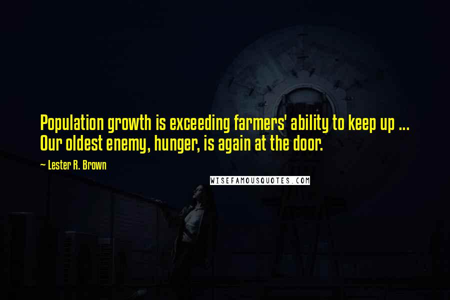 Lester R. Brown Quotes: Population growth is exceeding farmers' ability to keep up ... Our oldest enemy, hunger, is again at the door.