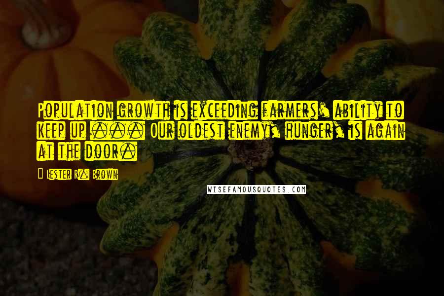 Lester R. Brown Quotes: Population growth is exceeding farmers' ability to keep up ... Our oldest enemy, hunger, is again at the door.