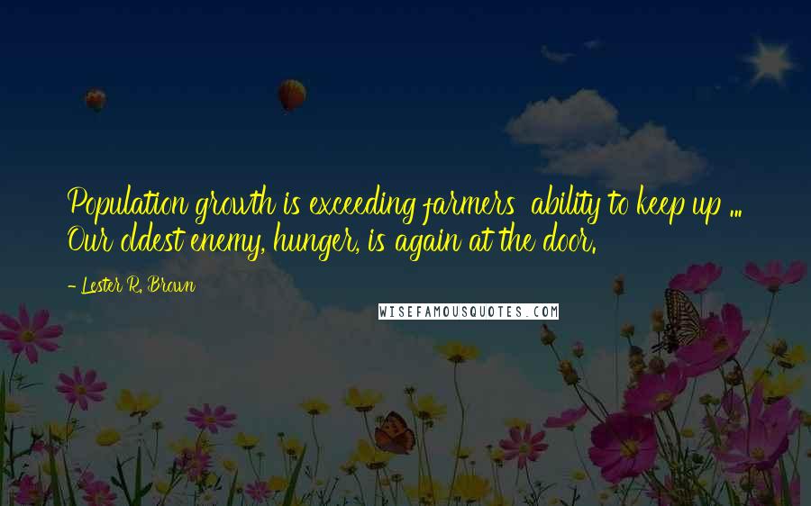 Lester R. Brown Quotes: Population growth is exceeding farmers' ability to keep up ... Our oldest enemy, hunger, is again at the door.