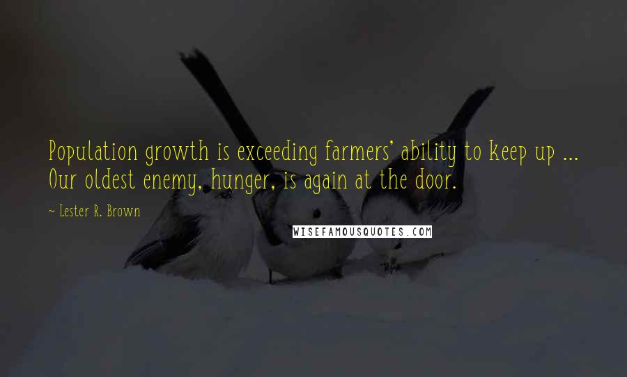 Lester R. Brown Quotes: Population growth is exceeding farmers' ability to keep up ... Our oldest enemy, hunger, is again at the door.