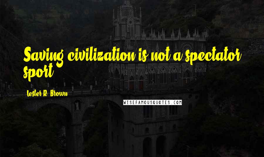 Lester R. Brown Quotes: Saving civilization is not a spectator sport.