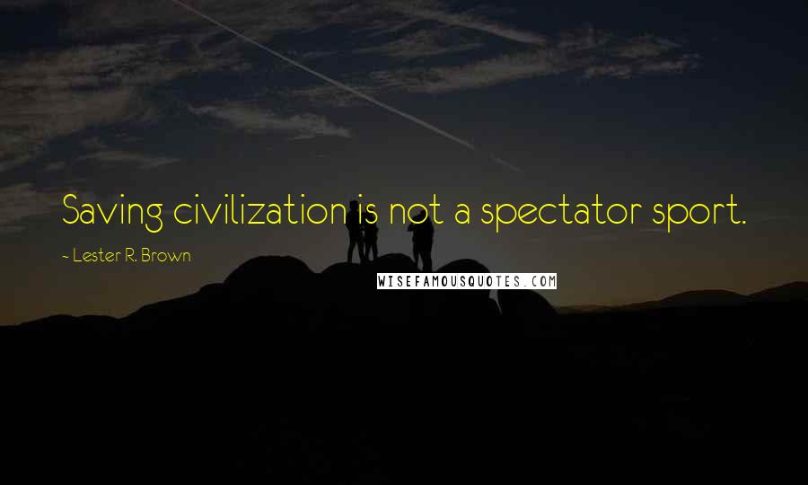 Lester R. Brown Quotes: Saving civilization is not a spectator sport.