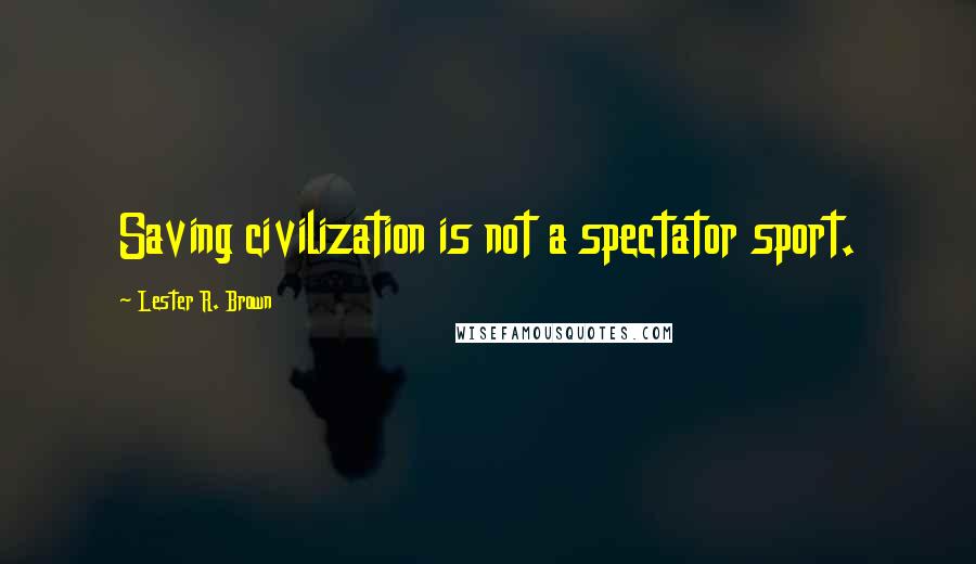 Lester R. Brown Quotes: Saving civilization is not a spectator sport.