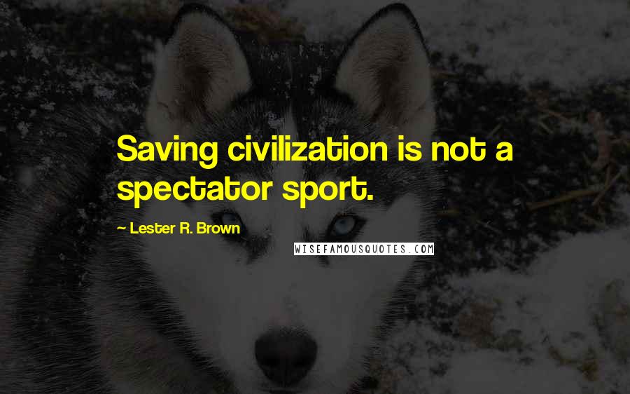 Lester R. Brown Quotes: Saving civilization is not a spectator sport.