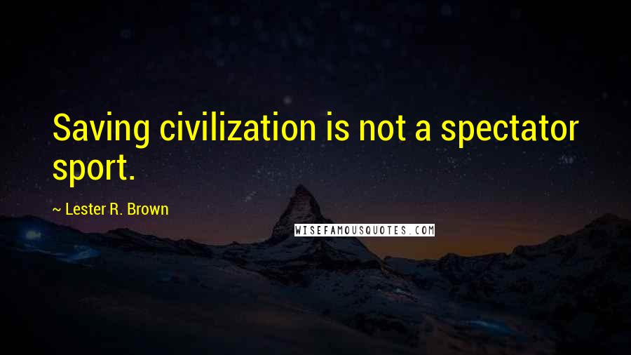 Lester R. Brown Quotes: Saving civilization is not a spectator sport.