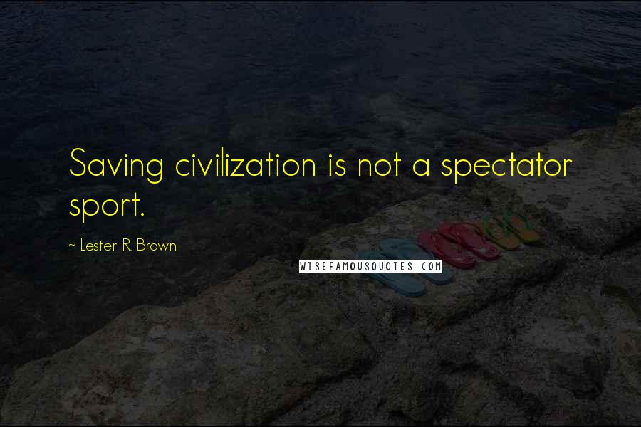 Lester R. Brown Quotes: Saving civilization is not a spectator sport.
