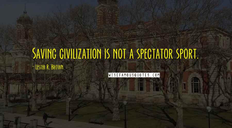 Lester R. Brown Quotes: Saving civilization is not a spectator sport.