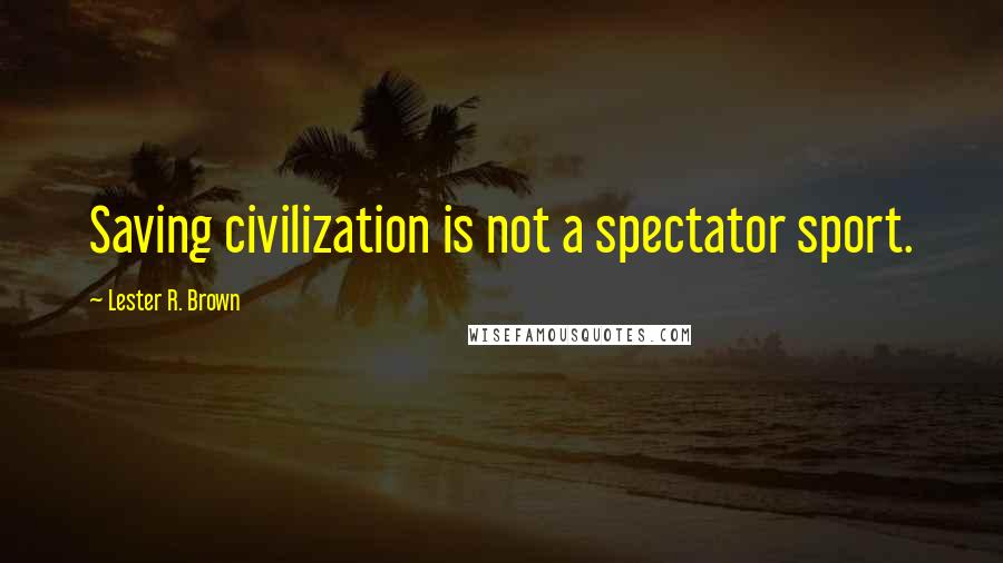 Lester R. Brown Quotes: Saving civilization is not a spectator sport.