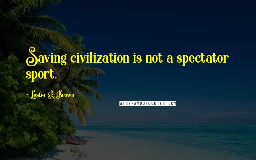 Lester R. Brown Quotes: Saving civilization is not a spectator sport.