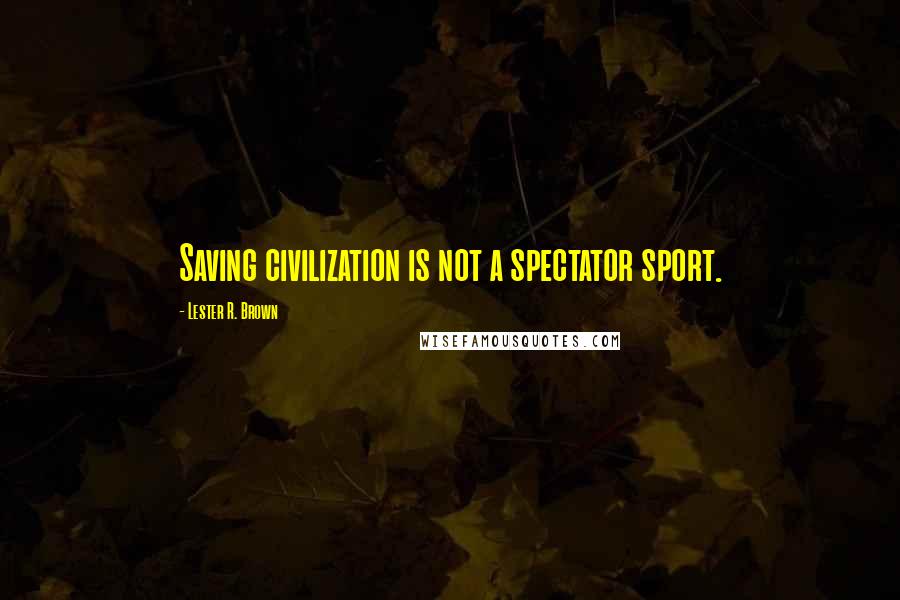 Lester R. Brown Quotes: Saving civilization is not a spectator sport.