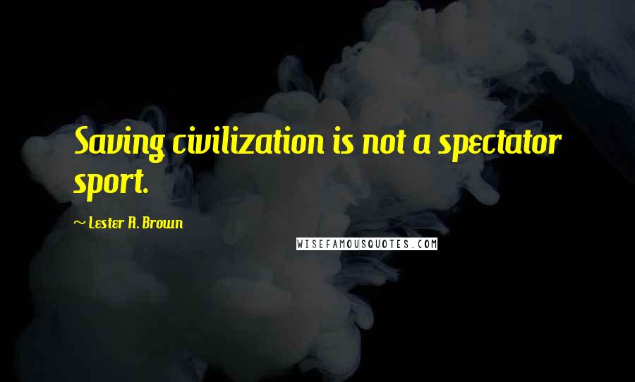 Lester R. Brown Quotes: Saving civilization is not a spectator sport.