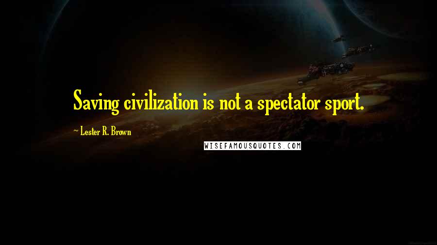 Lester R. Brown Quotes: Saving civilization is not a spectator sport.