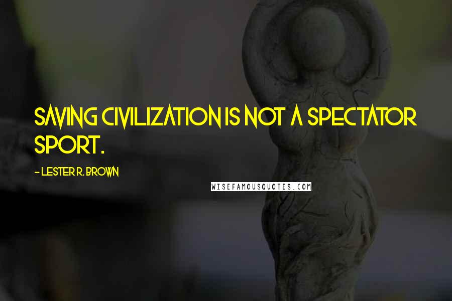 Lester R. Brown Quotes: Saving civilization is not a spectator sport.