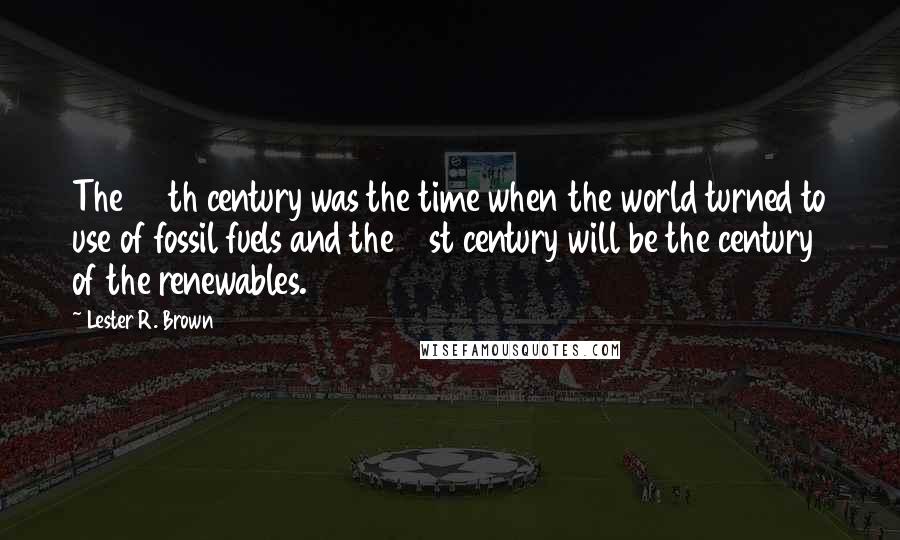 Lester R. Brown Quotes: The 20th century was the time when the world turned to use of fossil fuels and the 21st century will be the century of the renewables.