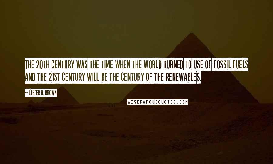 Lester R. Brown Quotes: The 20th century was the time when the world turned to use of fossil fuels and the 21st century will be the century of the renewables.