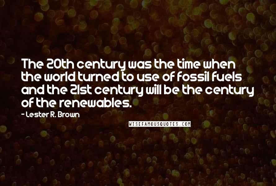 Lester R. Brown Quotes: The 20th century was the time when the world turned to use of fossil fuels and the 21st century will be the century of the renewables.
