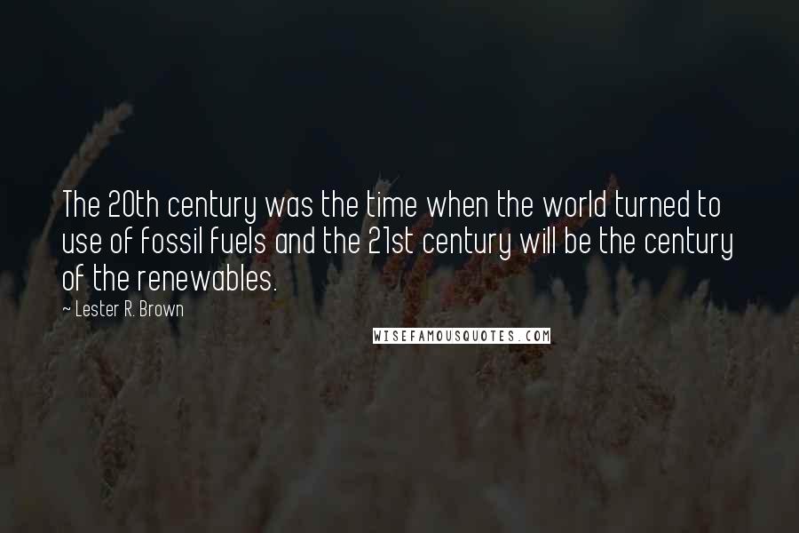 Lester R. Brown Quotes: The 20th century was the time when the world turned to use of fossil fuels and the 21st century will be the century of the renewables.