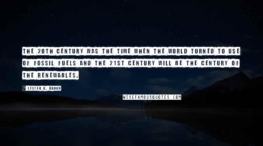 Lester R. Brown Quotes: The 20th century was the time when the world turned to use of fossil fuels and the 21st century will be the century of the renewables.