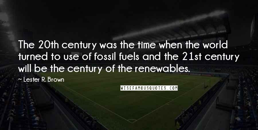 Lester R. Brown Quotes: The 20th century was the time when the world turned to use of fossil fuels and the 21st century will be the century of the renewables.