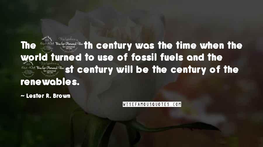 Lester R. Brown Quotes: The 20th century was the time when the world turned to use of fossil fuels and the 21st century will be the century of the renewables.