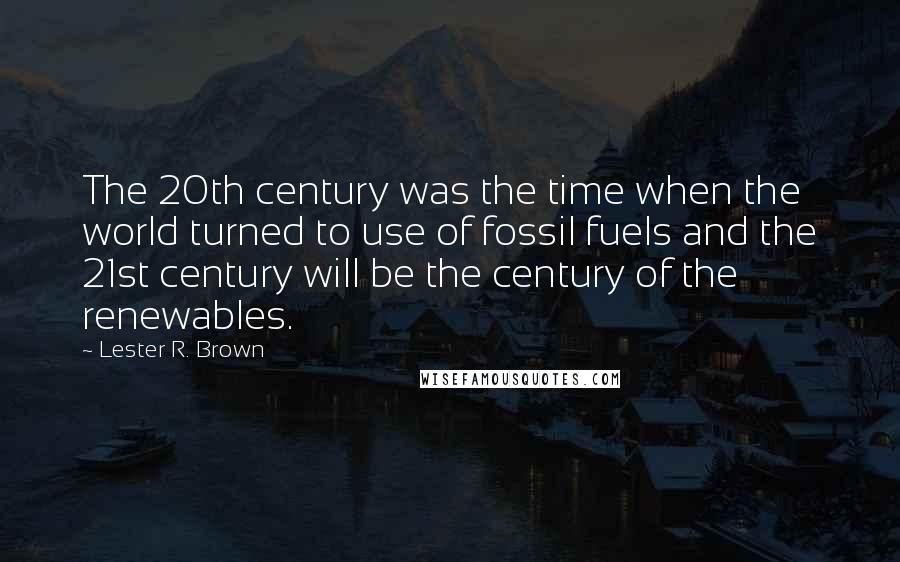 Lester R. Brown Quotes: The 20th century was the time when the world turned to use of fossil fuels and the 21st century will be the century of the renewables.