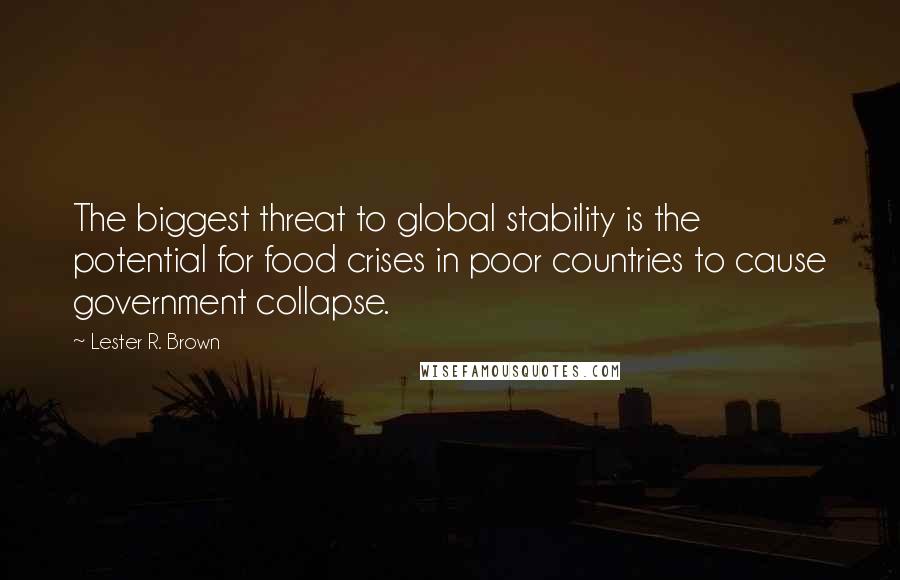 Lester R. Brown Quotes: The biggest threat to global stability is the potential for food crises in poor countries to cause government collapse.