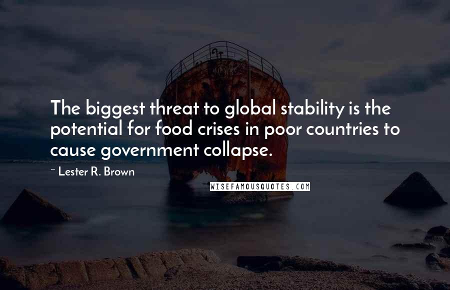 Lester R. Brown Quotes: The biggest threat to global stability is the potential for food crises in poor countries to cause government collapse.