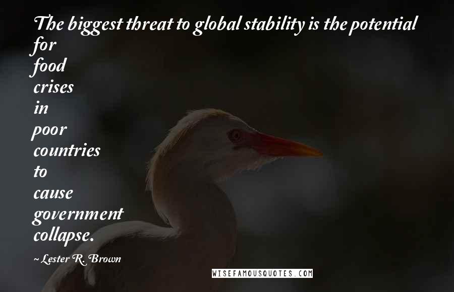 Lester R. Brown Quotes: The biggest threat to global stability is the potential for food crises in poor countries to cause government collapse.