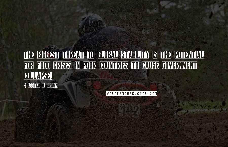 Lester R. Brown Quotes: The biggest threat to global stability is the potential for food crises in poor countries to cause government collapse.