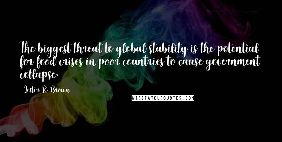 Lester R. Brown Quotes: The biggest threat to global stability is the potential for food crises in poor countries to cause government collapse.