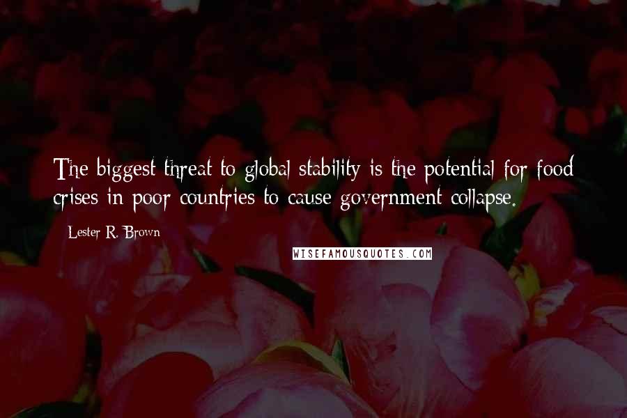 Lester R. Brown Quotes: The biggest threat to global stability is the potential for food crises in poor countries to cause government collapse.